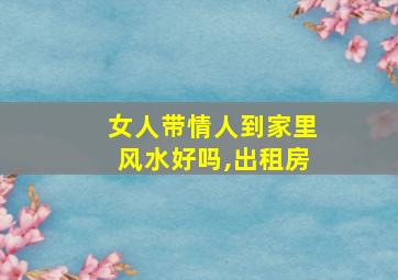 女人带情人到家里风水好吗,出租房