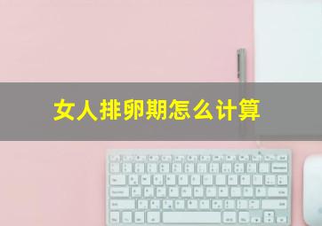 女人排卵期怎么计算