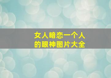 女人暗恋一个人的眼神图片大全