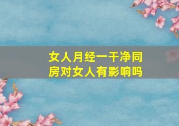 女人月经一干净同房对女人有影响吗