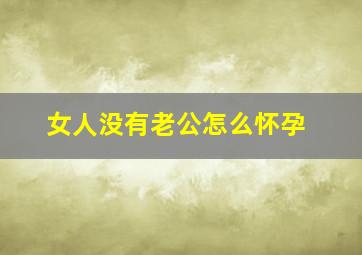 女人没有老公怎么怀孕