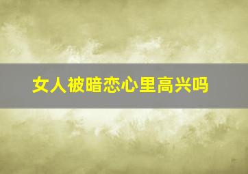 女人被暗恋心里高兴吗