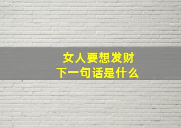 女人要想发财下一句话是什么