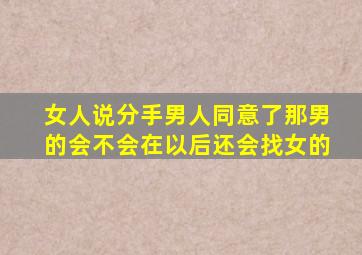 女人说分手男人同意了那男的会不会在以后还会找女的