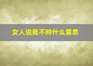 女人说我不帅什么意思