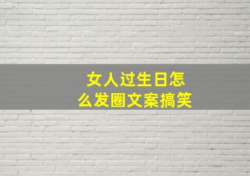 女人过生日怎么发圈文案搞笑