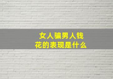 女人骗男人钱花的表现是什么