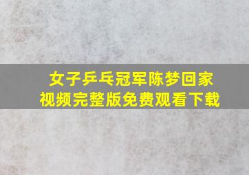 女子乒乓冠军陈梦回家视频完整版免费观看下载