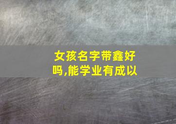 女孩名字带鑫好吗,能学业有成以