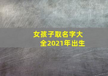 女孩子取名字大全2021年出生