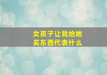 女孩子让我给她买东西代表什么