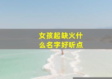 女孩起缺火什么名字好听点