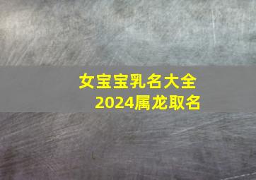 女宝宝乳名大全2024属龙取名