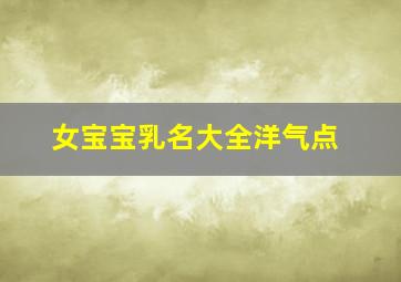 女宝宝乳名大全洋气点