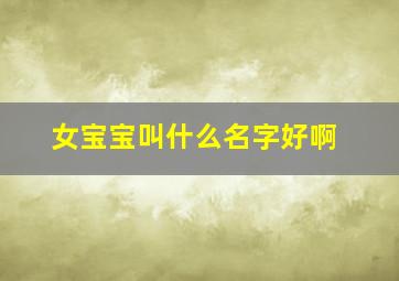 女宝宝叫什么名字好啊