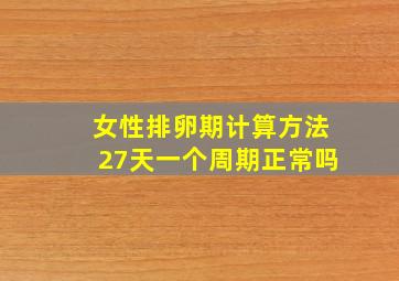 女性排卵期计算方法27天一个周期正常吗