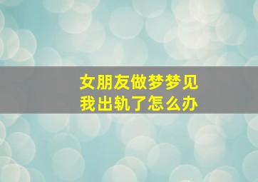 女朋友做梦梦见我出轨了怎么办