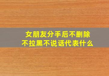 女朋友分手后不删除不拉黑不说话代表什么