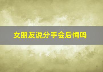 女朋友说分手会后悔吗