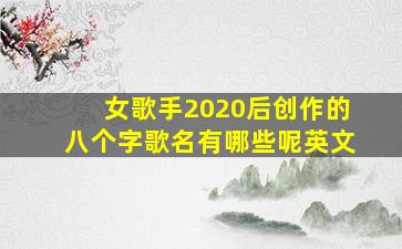 女歌手2020后创作的八个字歌名有哪些呢英文