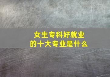 女生专科好就业的十大专业是什么