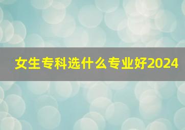 女生专科选什么专业好2024