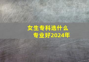 女生专科选什么专业好2024年