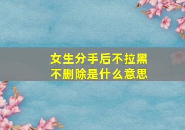 女生分手后不拉黑不删除是什么意思