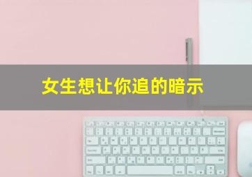 女生想让你追的暗示