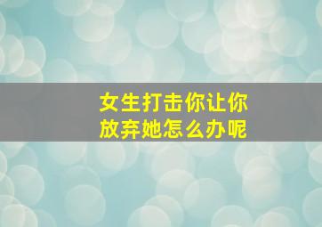 女生打击你让你放弃她怎么办呢