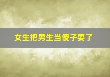 女生把男生当傻子耍了