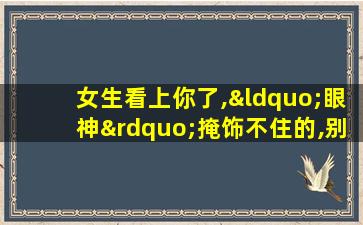 女生看上你了,“眼神”掩饰不住的,别忽视了