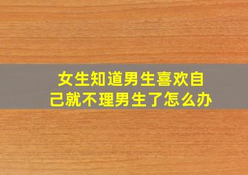 女生知道男生喜欢自己就不理男生了怎么办