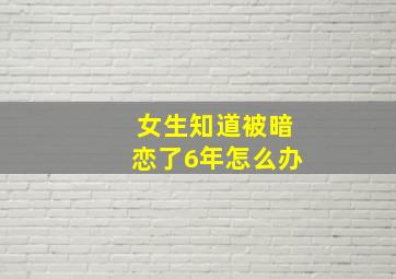 女生知道被暗恋了6年怎么办