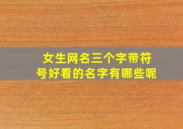 女生网名三个字带符号好看的名字有哪些呢