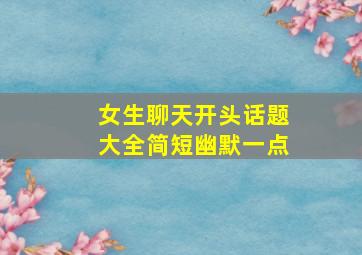 女生聊天开头话题大全简短幽默一点