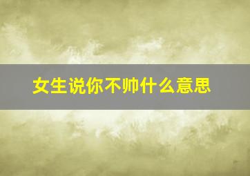 女生说你不帅什么意思