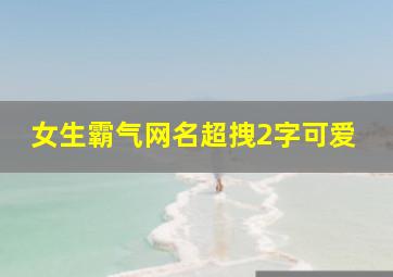 女生霸气网名超拽2字可爱