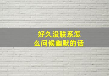 好久没联系怎么问候幽默的话