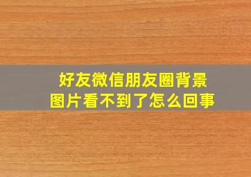 好友微信朋友圈背景图片看不到了怎么回事