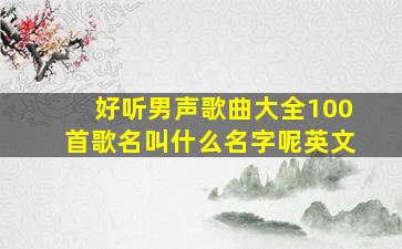 好听男声歌曲大全100首歌名叫什么名字呢英文