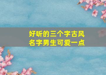 好听的三个字古风名字男生可爱一点