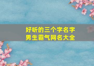 好听的三个字名字男生霸气网名大全