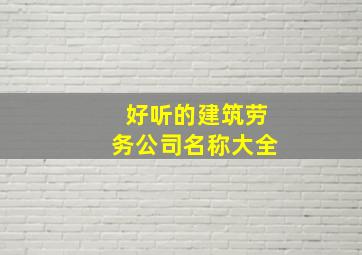 好听的建筑劳务公司名称大全