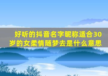 好听的抖音名字昵称适合30岁的女柔情随梦去是什么意思