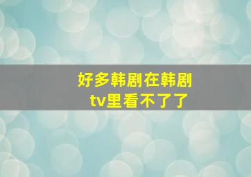 好多韩剧在韩剧tv里看不了了