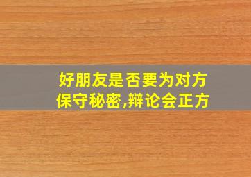 好朋友是否要为对方保守秘密,辩论会正方