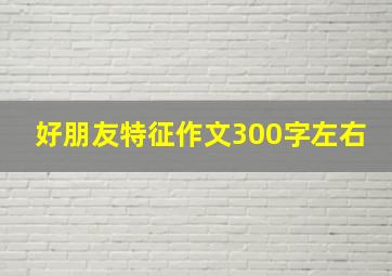 好朋友特征作文300字左右