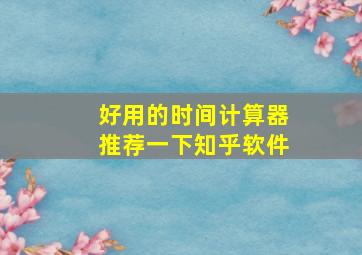 好用的时间计算器推荐一下知乎软件