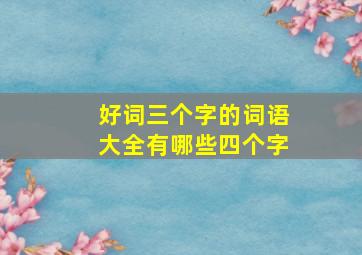 好词三个字的词语大全有哪些四个字